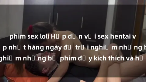 phim sex loli Hấp dẫn với sex hentai vietsub mới nhất, cập nhật hàng ngày để trải nghiệm những bộ phim đầy kích thích và hấp dẫn.