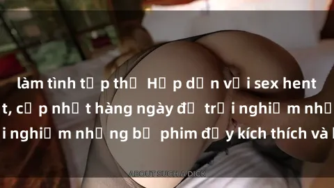 làm tình tập thể Hấp dẫn với sex hentai vietsub mới nhất, cập nhật hàng ngày để trải nghiệm những bộ phim đầy kích thích và hấp dẫn.
