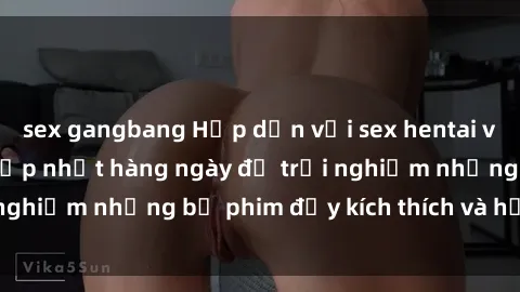 sex gangbang Hấp dẫn với sex hentai vietsub mới nhất, cập nhật hàng ngày để trải nghiệm những bộ phim đầy kích thích và hấp dẫn.