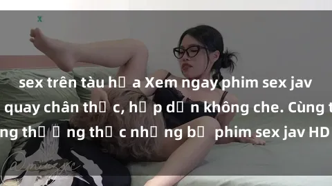 sex trên tàu hỏa Xem ngay phim sex jav HD với những cảnh quay chân thực, hấp dẫn không che. Cùng thưởng thức những bộ phim sex jav HD hot nhất hiện nay!