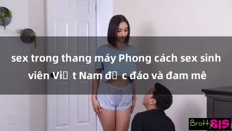 sex trong thang máy Phong cách sex sinh viên Việt Nam độc đáo và đam mê